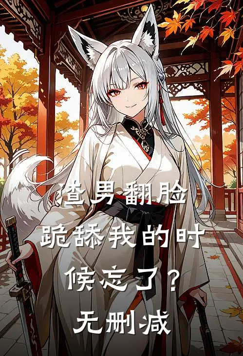 渣男翻脸,跪舔我的时候忘了?无删减在线观看