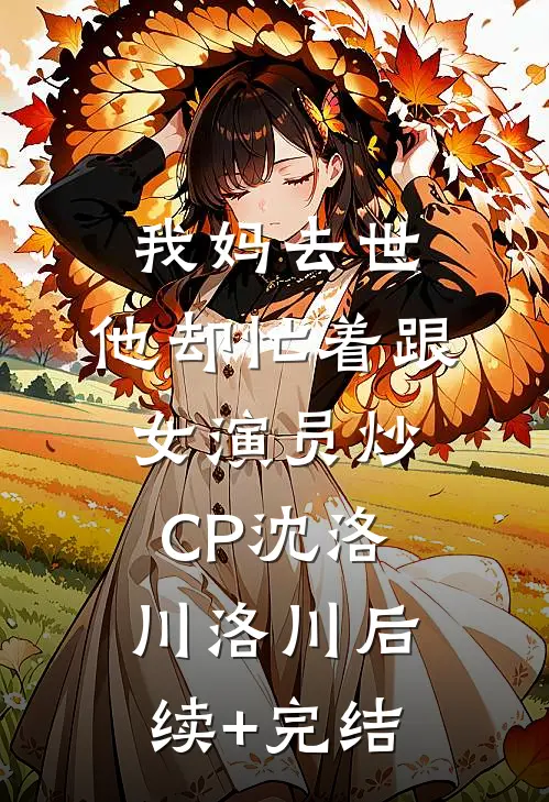 我妈去世，他却忙着跟女演员炒CP沈洛川洛川后续+完结