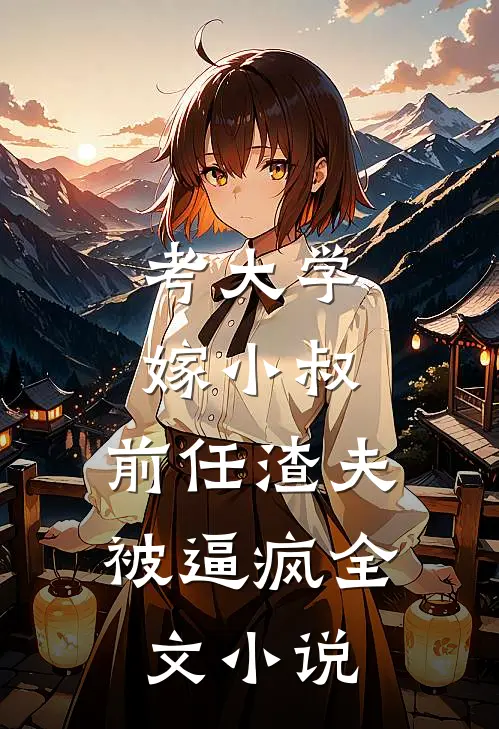 考大学，嫁小叔，前任渣夫被逼疯全文小说