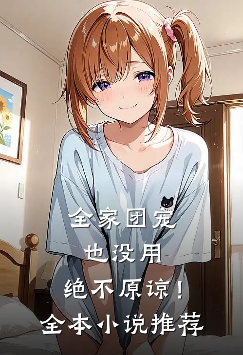 全家团宠也没用,绝不原谅!全本推荐完结