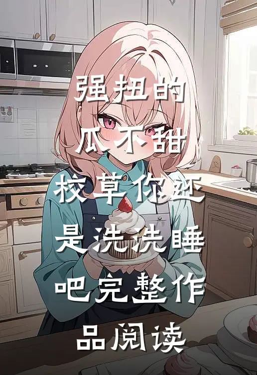 强扭的瓜不甜，校草你还是洗洗睡吧完整作品阅读