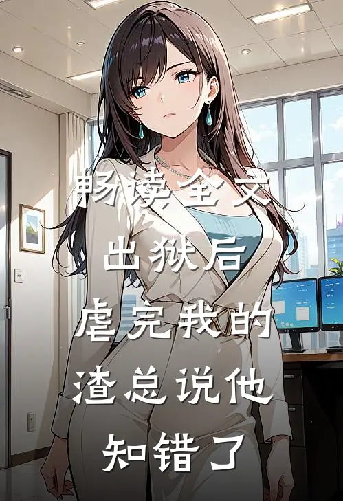 畅读全文出狱后，虐完我的渣总说他知错了