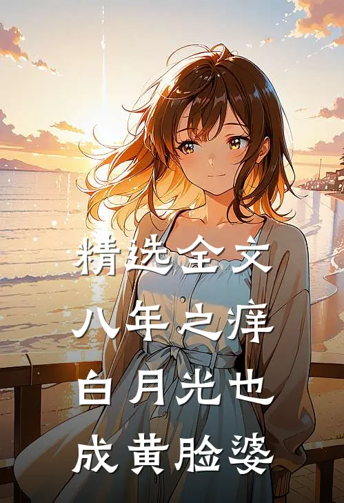 精选全文八年之痒，白月光也成黄脸婆