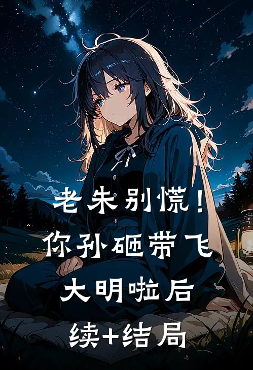 老朱别慌！你孙砸带飞大明啦后续+结局