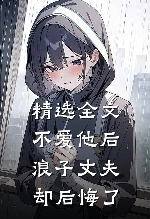 精选全文不爱他后,浪子丈夫却后悔了的