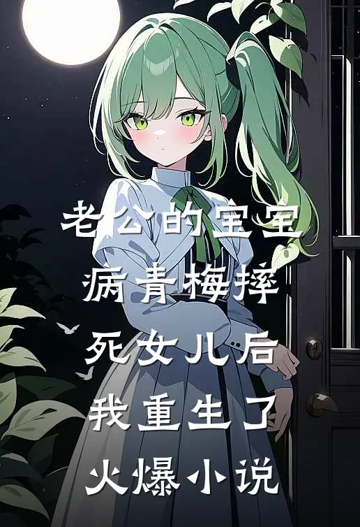老公的宝宝病青梅摔死女儿后，我重生了火爆小说