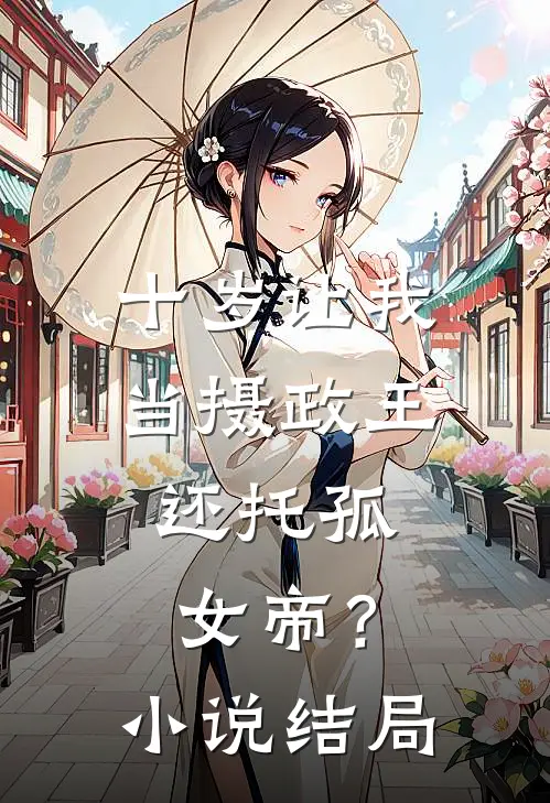 十岁让我当摄政王，还托孤女帝？小说结局