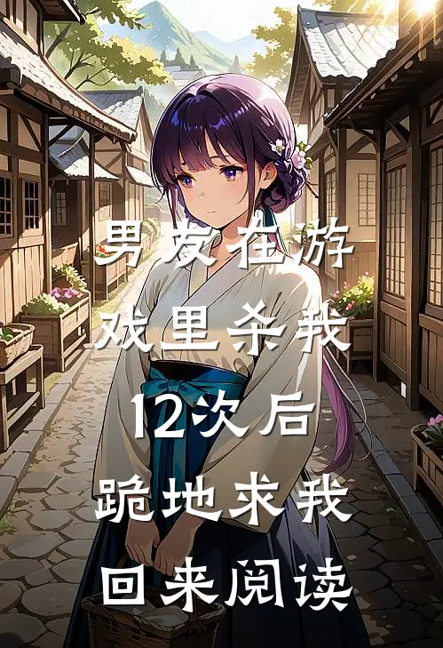 男友在游戏里杀我12次后，跪地求我回来阅读