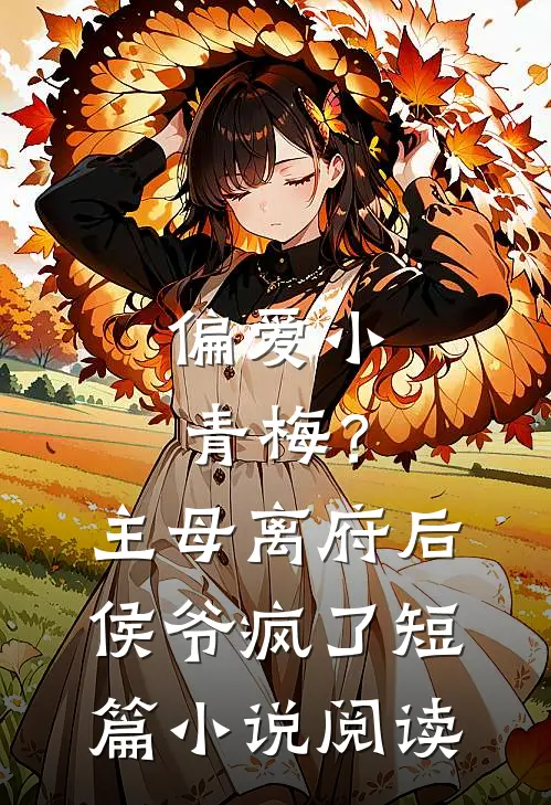 偏爱小青梅？主母离府后侯爷疯了短篇小说阅读