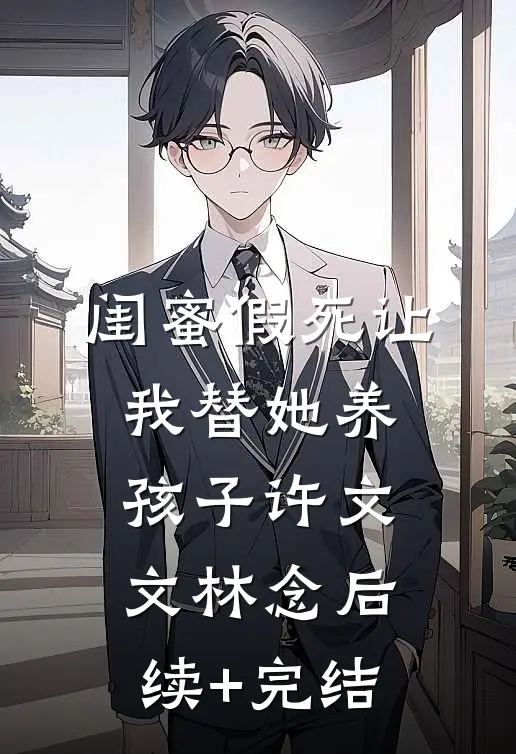 闺蜜假死让我替她养孩子许文文林念后续+完结