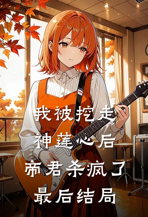 我被挖走神莲心后,帝君杀疯了最后结局