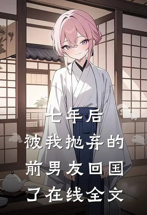 七年后,被我抛弃的前男友回国了在线全文