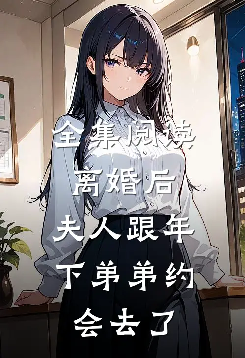 全集阅读离婚后，夫人跟年下弟弟约会去了
