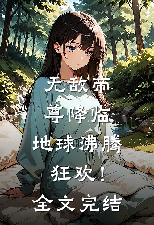 无敌帝尊降临,地球沸腾狂欢!全文完结免费阅读