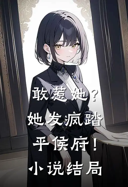 敢惹她?她发疯踏平侯府!结局