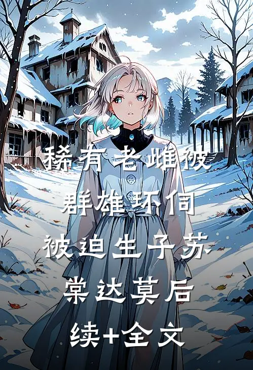 稀有老雌被群雄环伺，被迫生子苏棠达莫后续+全文