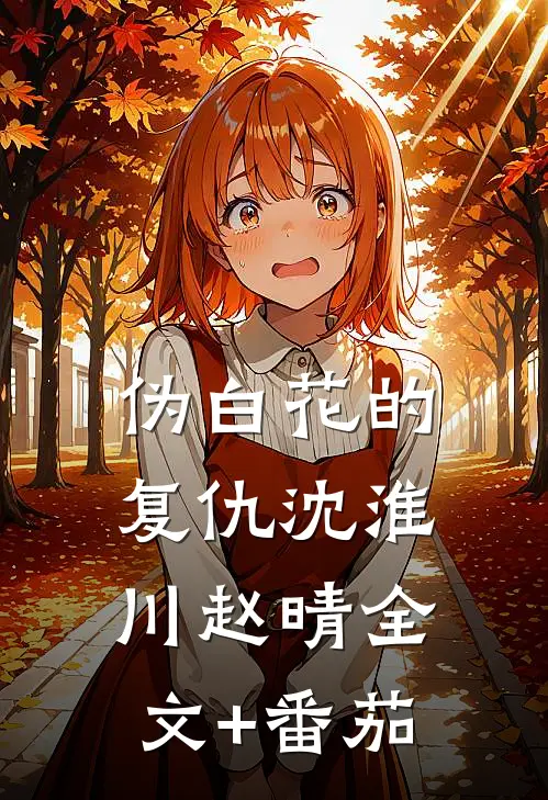 伪白花的复仇沈淮川赵晴全文+番茄