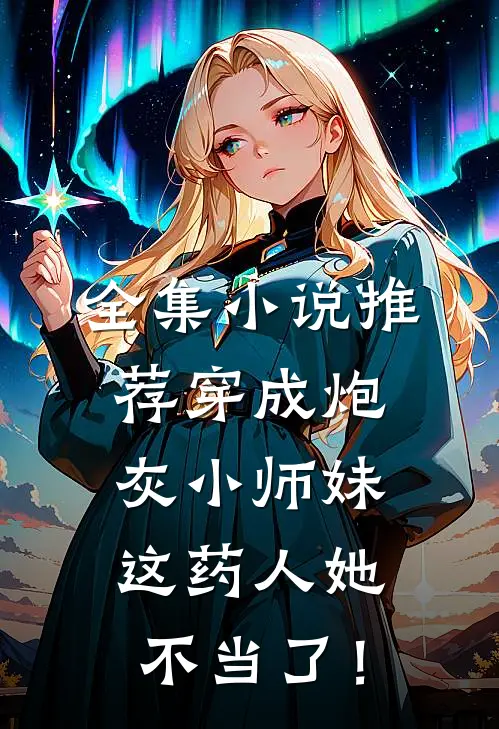 全集小说推荐穿成炮灰小师妹，这药人她不当了！