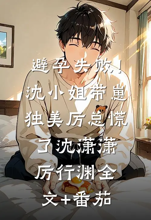 避孕失败！沈小姐带崽独美，厉总慌了沈潇潇厉行渊全文+番茄