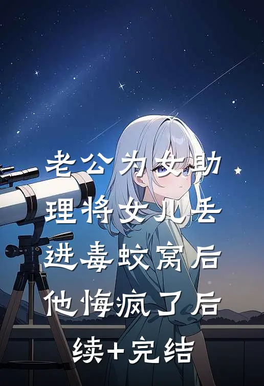 老公为女助理将女儿丢进毒蚊窝后，他悔疯了后续+完结