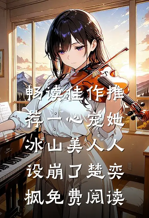 畅读佳作推荐一心宠她,冰山美人人设崩了楚奕枫免费阅读