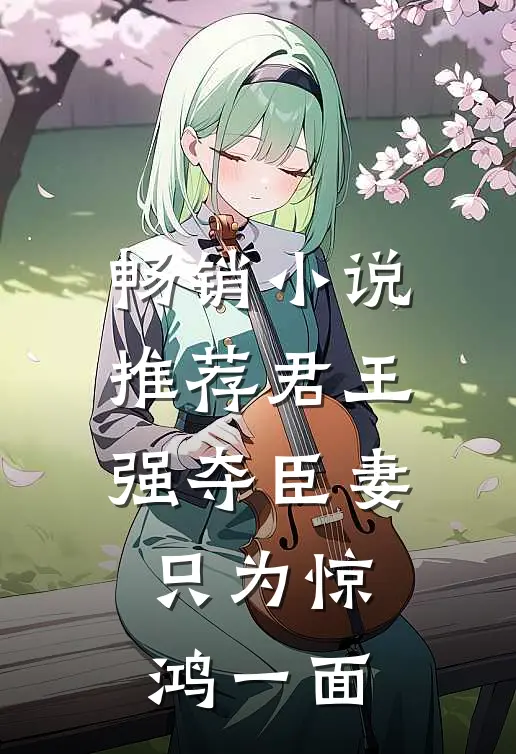 畅销推荐君王强夺臣妻,只为惊鸿一面的