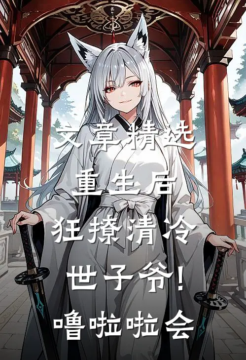 文章精选重生后,狂撩清冷世子爷! 噜啦啦会