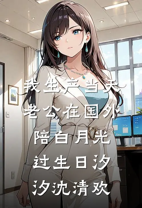 我生产当天，老公在国外陪白月光过生日汐汐沈清欢