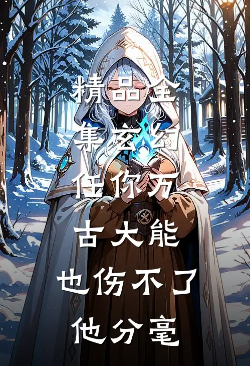 精品全集玄幻：任你万古大能，也伤不了他分毫