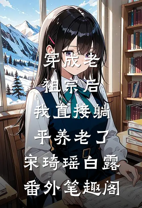 穿成老祖宗后，我直接躺平养老了：宋琦瑶白露番外笔趣阁