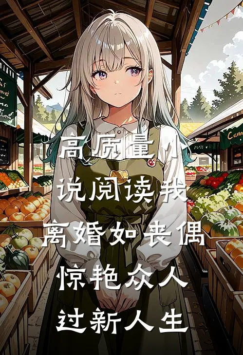 高质量小说阅读我，离婚如丧偶，惊艳众人过新人生