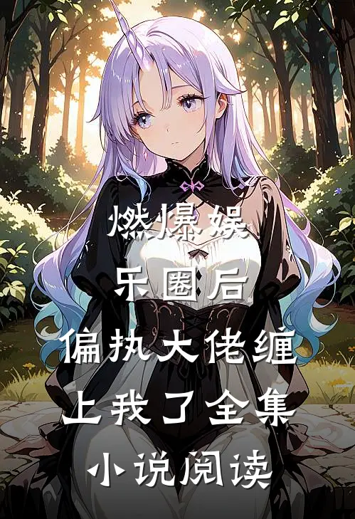 燃爆娱乐圈后，偏执大佬缠上我了全集小说阅读