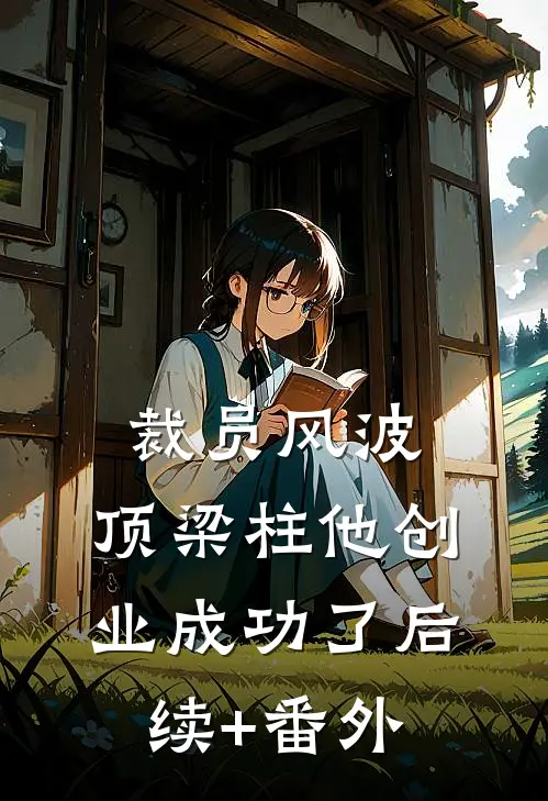 裁员风波：顶梁柱他创业成功了后续+番外