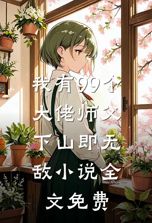我有99个大佬师父，下山即无敌小说全文免费