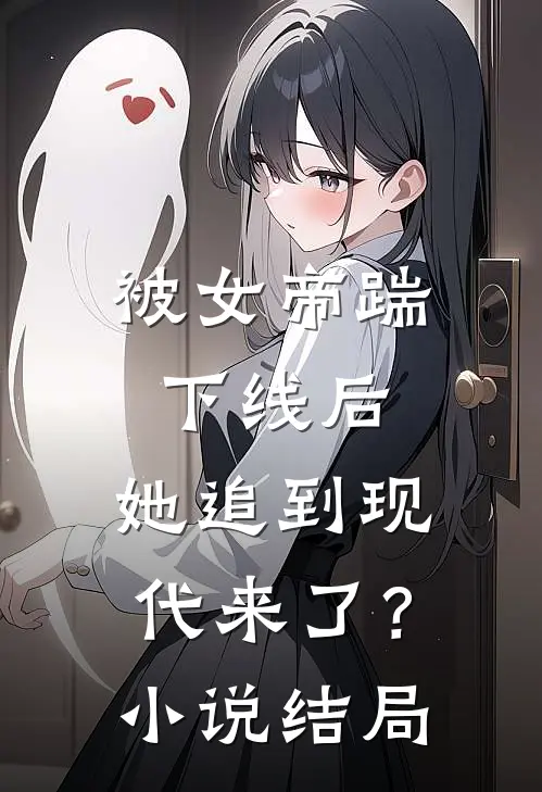 被女帝踹下线后,她追到现代来了?结局是啥