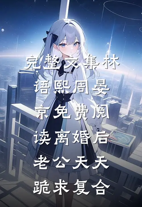 完整文集林语熙周晏京免费阅读离婚后,老公天天跪求复合
