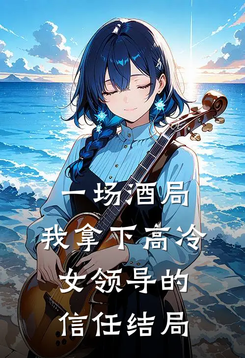 一场酒局，我拿下高冷女领导的信任结局
