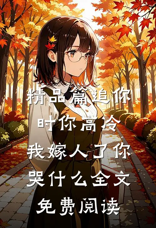 精品篇追你时你高冷,我嫁人了你哭什么全文免费阅读