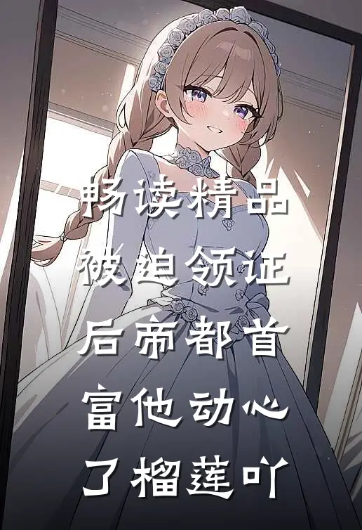 畅读精品被迫领证后帝都首富他动心了榴莲吖