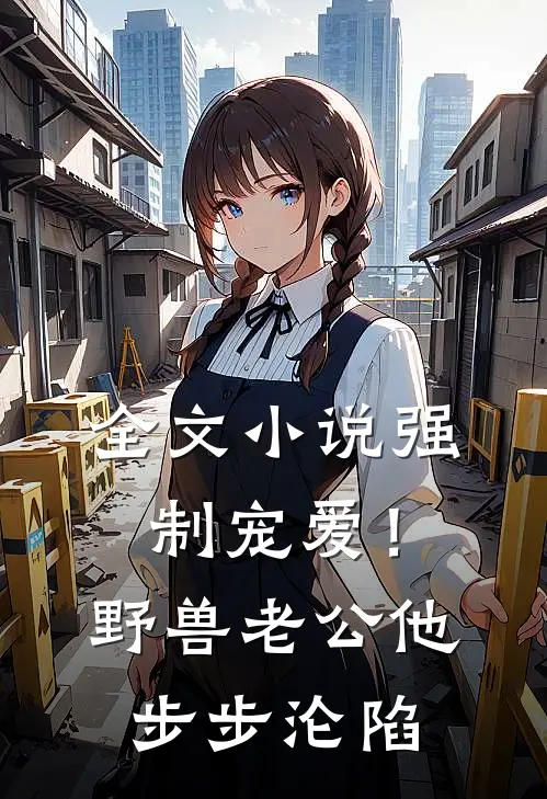 全文小说强制宠爱！野兽老公他步步沦陷