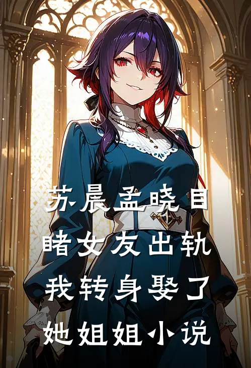苏晨孟晓目睹女友出轨,我转身娶了她姐姐在线阅读