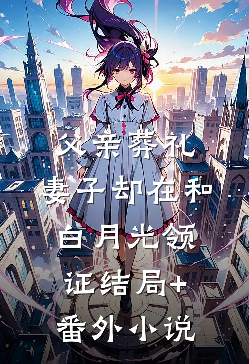 父亲葬礼，妻子却在和白月光领证结局+番外小说