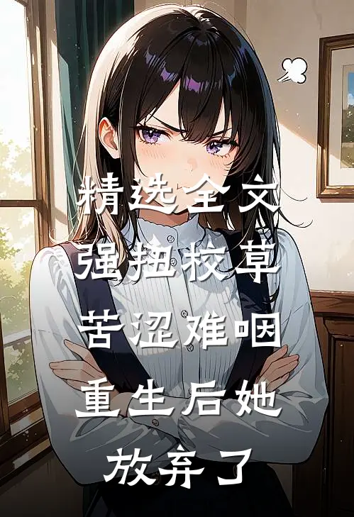 精选全文强扭校草苦涩难咽，重生后她放弃了