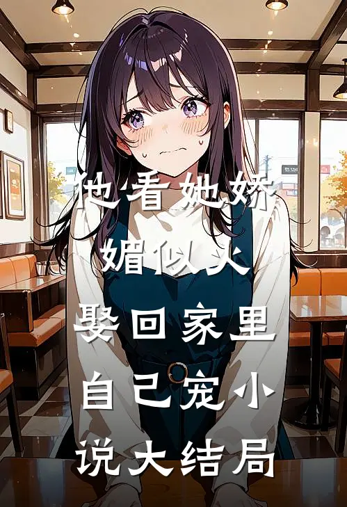 他看她娇媚似火,娶回家里自己宠大结局免费阅读