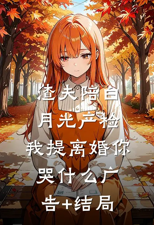 渣夫陪白月光产检，我提离婚你哭什么广告+结局