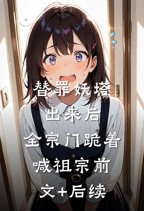 替罪妖塔出来后，全宗门跪着喊祖宗前文+后续