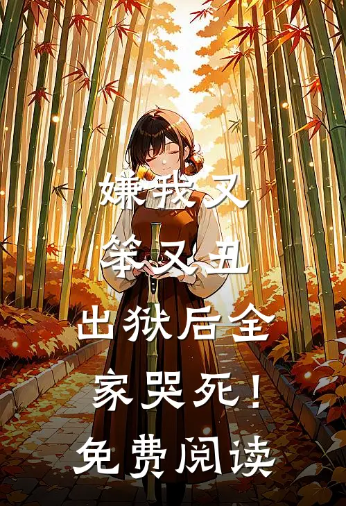 嫌我又笨又丑,出狱后全家哭死!免费阅读全文