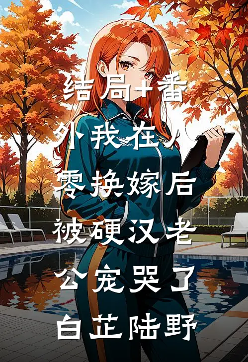 结局+番外我在八零换嫁后，被硬汉老公宠哭了白芷陆野
