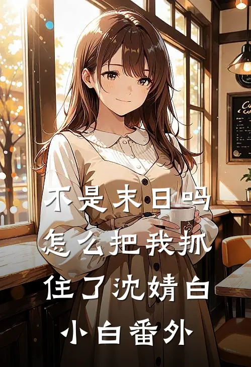 不是末日吗,怎么把我抓住了沈婧白小白番外在线阅读
