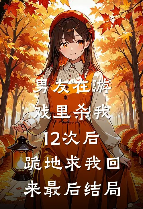 男友在游戏里杀我12次后，跪地求我回来最后结局